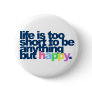 Life is too short to be anything but happy. button Life is too short to be anything but happy. button