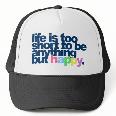 Life is too short to be anything but happy. hats