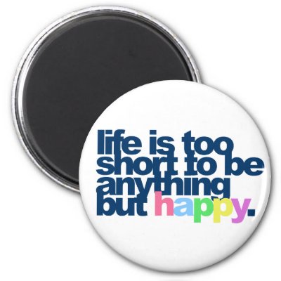 Life is too short to be anything but happy. magnets