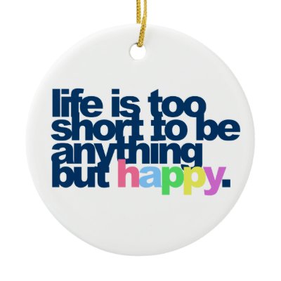 Life is too short to be anything but happy. ornaments