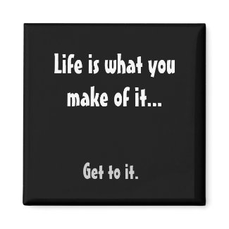 Life is what you make of it..., Get to it. magnet