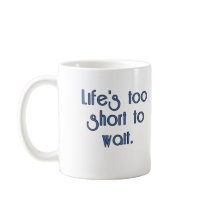 Life's Too Short to Wait. mugs