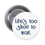 Life's Too Short to Wait. Pinback Buttons