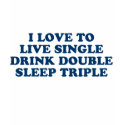 Live Single Drink Double Sleep Triple t-shirts