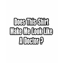 Look Like a Doctor? t-shirts by Doctor_Shirts Look Like a Doctor? t-shirts