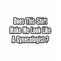 Look Like a Gynecologist? t-shirts