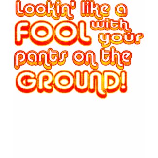 Lookin' Like a Fool with your Pants on the Ground! shirt