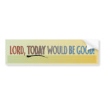 Lord, Today Would Be Good! Bumper Sticker