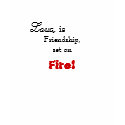 Love,, is , Friendship, set on, Fire! t-shirts by Nakila93 Love,, is , Friendship, set on, Fire! t-shirts