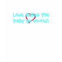 Love makes the belly go round! shirt: maternity