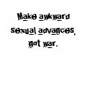 Make awkward sexual advances, not war. t-shirts by homecomingmonkies Make awkward sexual advances, not war. t-shirts