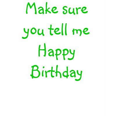 Make sure you tell me Happy Birthday T Shirt by cwurtsbaugh