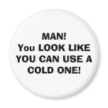 MAN! You LOOK LIKE YOU CAN USE A COLD ONE! magnets