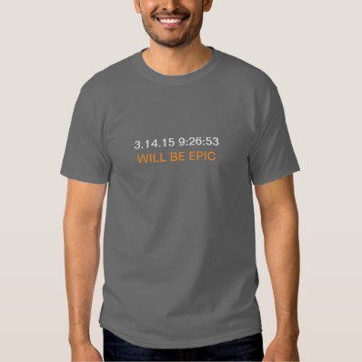 March 14, 2015 9:26:53 will be EPIC T Shirt