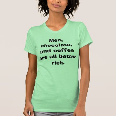 Men, chocolate, and coffee are all better rich. t shirts