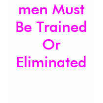 men Must Be Trained Or Eliminated t-shirts by Female_Supremacy men Must Be Trained Or Eliminated t-shirts