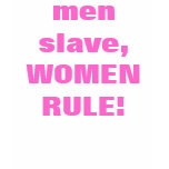 men slave, WOMEN RULE!