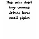 Men who don't buy women drinks have small pipies! t-shirts