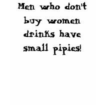 Men who don't buy women drinks have small pipies! t-shirts