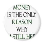 Money Is The Only Reason Why I'm Still Here Magnet