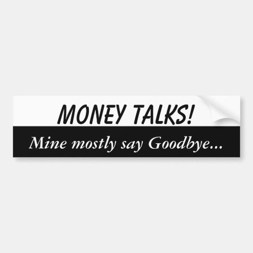 Money talks, mine say goodbye bumper stickers