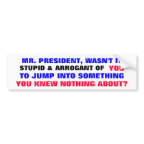 Mr President, Wasn't it stupid & arrogant of you.. Bumper Sticker
