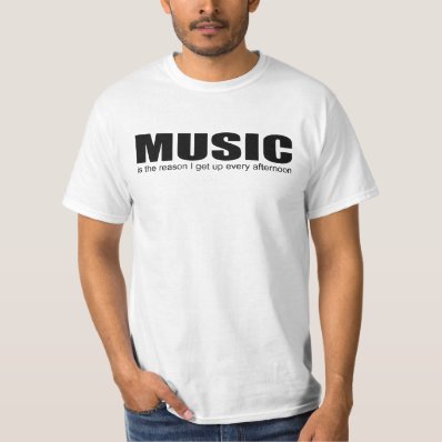 &quot;MUSIC is the reason I get up every afternoon&quot; Tee Shirt