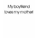 My boyfriend loves my mother! t-shirts