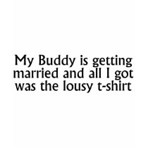 My Buddy Got Married And All I Got Was This Tshirt by CelebrationZazzle My Buddy Got Married And All I Got Was This Tshirt