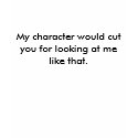 My character would cut you for looking at me li... t-shirts by lewgeek My character would cut you for looking at me li... t-shirts