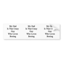 My Dad Is That Crazy Guy Who Loves Boxing Bumper Stickers