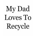 My Dad Loves To Recycle shirt