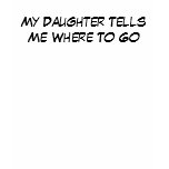 My Daughter Tells Me Where To Go t-shirts