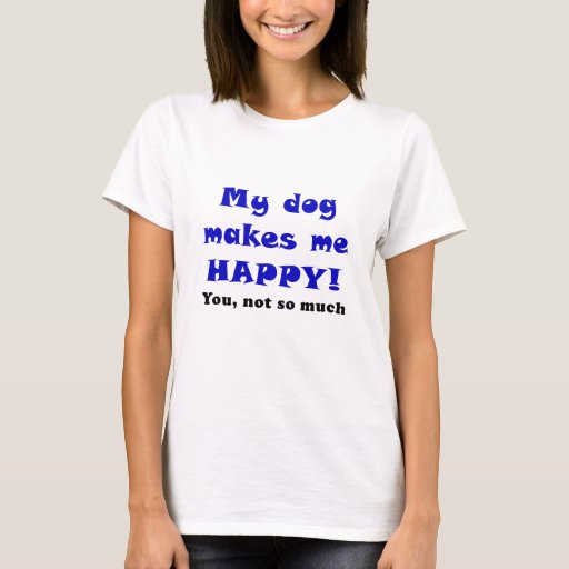 My Dog Makes Me Happy You Not So Much T-Shirt | Zazzle