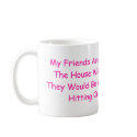 My Friends Are The Kind That If The House Were ... mugs by Kayla_bhs2011 My Friends Are The Kind That If The House Were ... mugs