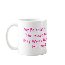 My Friends Are The Kind That If The House Were ... mugs by Kayla_bhs2011 My Friends Are The Kind That If The House Were ... mugs