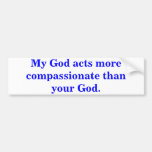 My God acts more compassionate than your God. Bumper Sticker