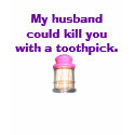 My husband could kill you with a toothpick t-shirts