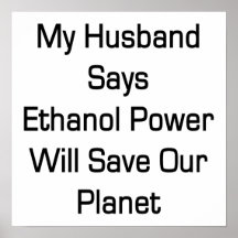 My Husband Says Ethanol Power Will Save Our Planet Posters