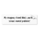 My imaginary friend thinks you have serious men... bumper stickers
