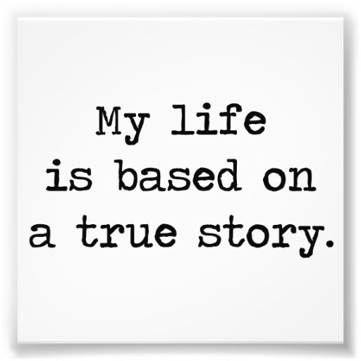 My Life Is Based on a True Story Photo Print | Zazzle - All My Life Based On A True Story