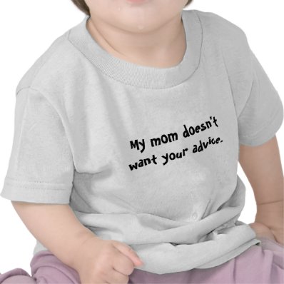 My mom doesn&#39;t want your advice shirt.