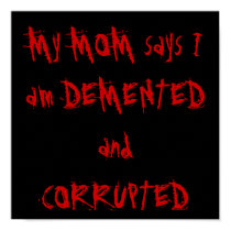 My MOM says I am DEMENTED and CORRUPTED posters by Sasoriza My MOM says I am DEMENTED and CORRUPTED posters