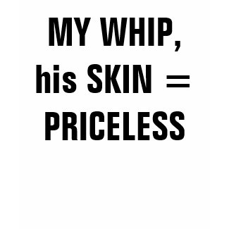 MY WHIP, his SKIN = PRICELESS shirt