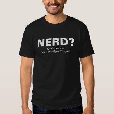 Nerd? I prefer the term more intelligent than you T-shirts