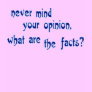 Never mind your opinion, what are the facts?
