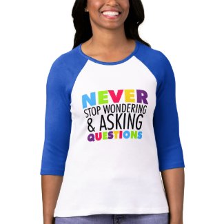 Never Stop Wondering and Asking Questions T Shirts