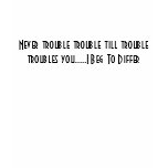 Never trouble trouble till trouble troubles you... t-shirts
