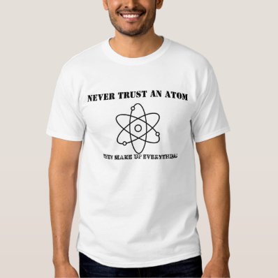 NEVER TRUST AN ATOM - THEY MAKE UP EVERYTHING TSHIRT