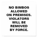 NO BIMBOS ALLOWED ON PREMISES.VIOLATORS WILL BE... posters by mcolomy NO BIMBOS ALLOWED ON PREMISES.VIOLATORS WILL BE... posters